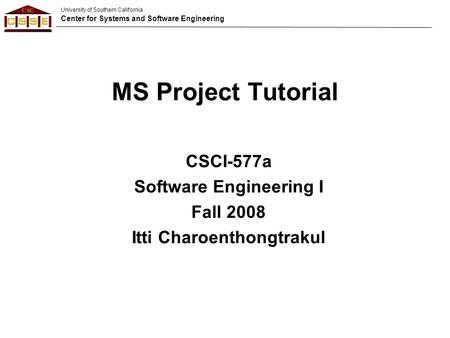 University of Southern California Center for Systems and Software Engineering MS Project Tutorial CSCI-577a Software Engineering I Fall 2008 Itti Charoenthongtrakul.