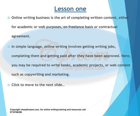 Lesson one Online writing business is the art of completing written content, either for academic or web purposes, on freelance basis or contractual agreement.