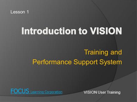 Training and Performance Support System Lesson 1 VISION User Training FOCUS Learning Corporation.