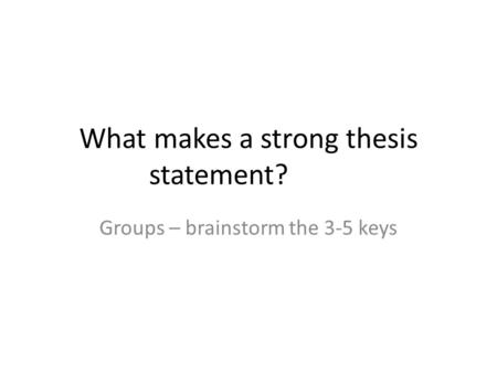 What makes a strong thesis statement? Groups – brainstorm the 3-5 keys.