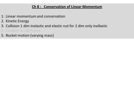 Ch 8 : Conservation of Linear Momentum 1.Linear momentum and conservation 2.Kinetic Energy 3.Collision 1 dim inelastic and elastic nut for 2 dim only inellastic.