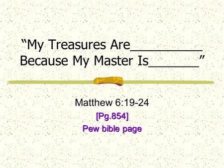 “My Treasures Are__________ Because My Master Is_______” Matthew 6:19-24 [Pg.854] Pew bible page.