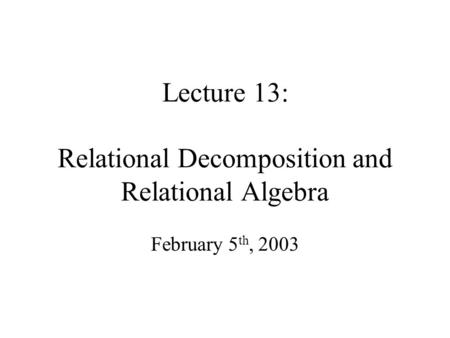 Lecture 13: Relational Decomposition and Relational Algebra February 5 th, 2003.