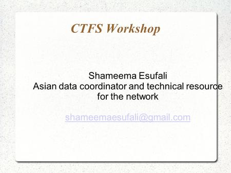 CTFS Workshop Shameema Esufali Asian data coordinator and technical resource for the network