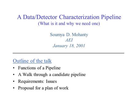 A Data/Detector Characterization Pipeline (What is it and why we need one) Soumya D. Mohanty AEI January 18, 2001 Outline of the talk Functions of a Pipeline.