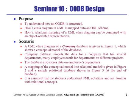 Seminar #: 10 (Object Oriented Database Design) Advanced DB Technologies (CG096) 1 Seminar 10 : OODB Design Purpose To understand how an OODB is structured.