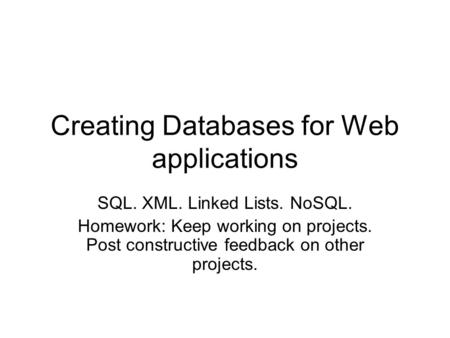 Creating Databases for Web applications SQL. XML. Linked Lists. NoSQL. Homework: Keep working on projects. Post constructive feedback on other projects.