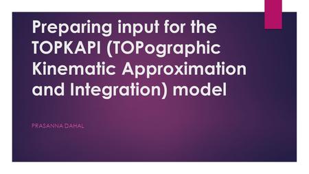 Preparing input for the TOPKAPI (TOPographic Kinematic Approximation and Integration) model PRASANNA DAHAL.