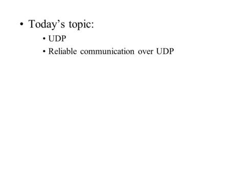 Today’s topic: UDP Reliable communication over UDP.