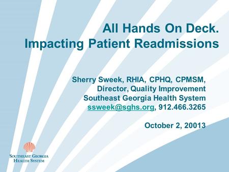 All Hands On Deck. Impacting Patient Readmissions Sherry Sweek, RHIA, CPHQ, CPMSM, Director, Quality Improvement Southeast Georgia Health System