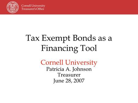 Tax Exempt Bonds as a Financing Tool Cornell University Patricia A. Johnson Treasurer June 28, 2007.