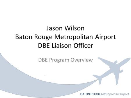 BATON ROUGE Metropolitan Airport Jason Wilson Baton Rouge Metropolitan Airport DBE Liaison Officer DBE Program Overview.