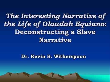 The Interesting Narrative of the Life of Olaudah Equiano: Deconstructing a Slave Narrative Dr. Kevin B. Witherspoon.