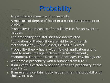 Probability A quantitative measure of uncertainty A quantitative measure of uncertainty A measure of degree of belief in a particular statement or problem.