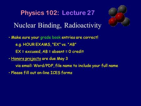 Nuclear Binding, Radioactivity Physics 102: Lecture 27 Make sure your grade book entries are correct! e.g. HOUR EXAMS, “EX” vs. “AB” EX = excused, AB =