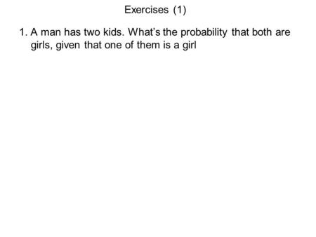 Exercises (1) 1. A man has two kids. What’s the probability that both are girls, given that one of them is a girl.