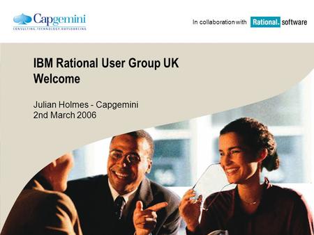 IBM Rational User Group UK Welcome Julian Holmes - Capgemini 2nd March 2006 In collaboration with.