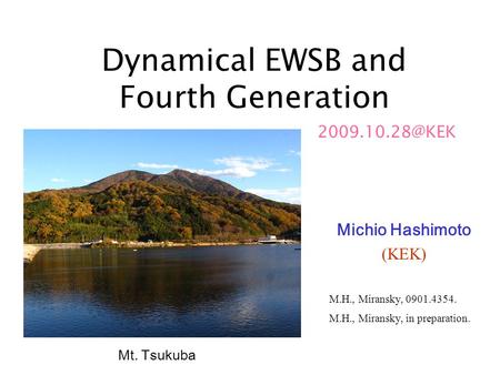 Dynamical EWSB and Fourth Generation Michio Hashimoto (KEK) Mt. Tsukuba M.H., Miransky, 0901.4354. M.H., Miransky, in preparation.