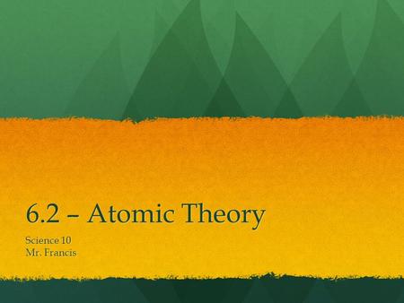 6.2 – Atomic Theory Science 10 Mr. Francis. Atoms are made of component particles called subatomic particles: protons, neutrons, and electrons. Atoms.