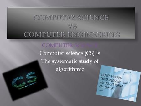 COMPUTER SCIENCE Computer science (CS) is The systematic study of algorithmic.