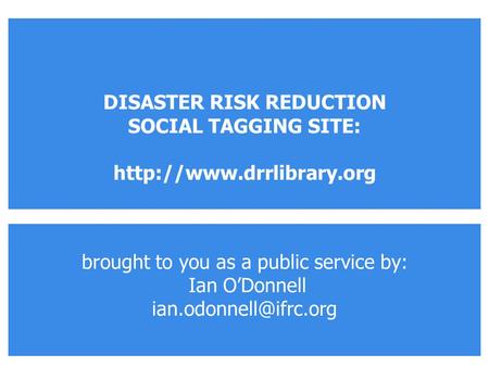 Brought to you as a public service by: Ian O’Donnell DISASTER RISK REDUCTION SOCIAL TAGGING SITE: