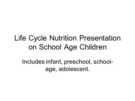 Life Cycle Nutrition Presentation on School Age Children Includes infant, preschool, school- age, adolescent.