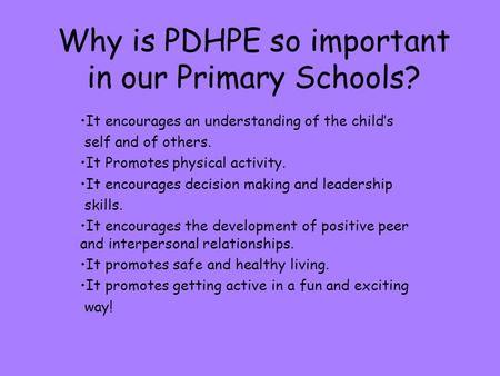 Why is PDHPE so important in our Primary Schools? It encourages an understanding of the child’s self and of others. It Promotes physical activity. It encourages.