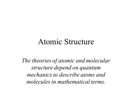 Atomic Structure The theories of atomic and molecular structure depend on quantum mechanics to describe atoms and molecules in mathematical terms.