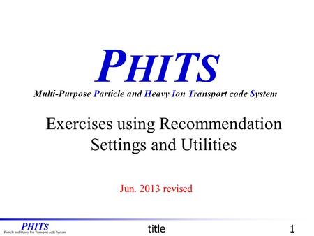 P HI T S Exercises using Recommendation Settings and Utilities Multi-Purpose Particle and Heavy Ion Transport code System title1 Jun. 2013 revised.