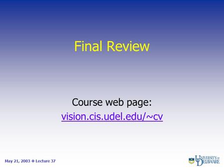 Final Review Course web page: vision.cis.udel.edu/~cv May 21, 2003  Lecture 37.