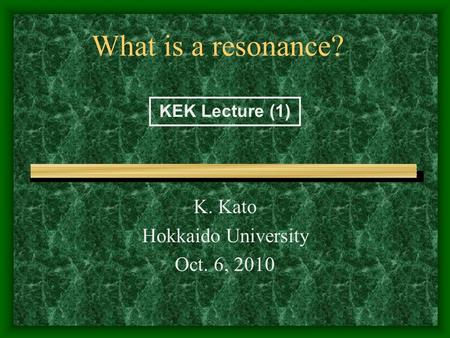 What is a resonance? K. Kato Hokkaido University Oct. 6, 2010 KEK Lecture (1)