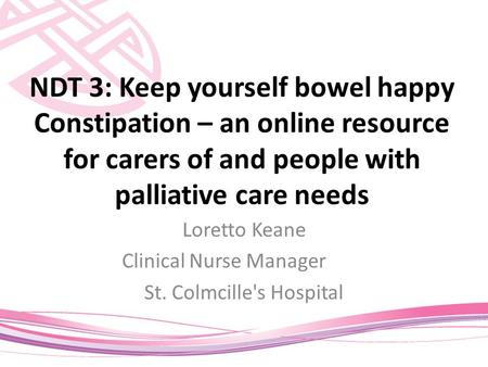 NDT 3: Keep yourself bowel happy Constipation – an online resource for carers of and people with palliative care needs Loretto Keane Clinical Nurse Manager.