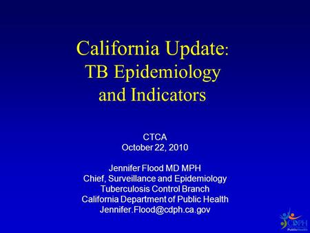 California Update : TB Epidemiology and Indicators CTCA October 22, 2010 Jennifer Flood MD MPH Chief, Surveillance and Epidemiology Tuberculosis Control.