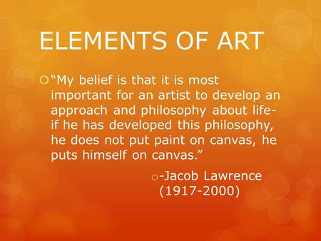 ELEMENTS OF ART “My belief is that it is most important for an artist to develop an approach and philosophy about life- if he has developed this philosophy,