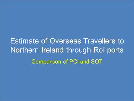 Estimate of Overseas Travellers to Northern Ireland through RoI ports Comparison of PCI and SOT.