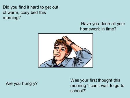 Did you find it hard to get out of warm, cosy bed this morning? Was your first thought this morning ‘I can’t wait to go to school?’ Have you done all your.