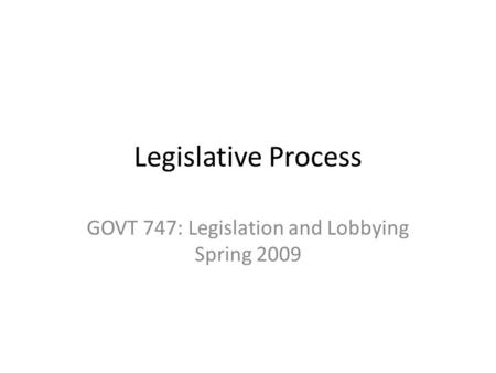 Legislative Process GOVT 747: Legislation and Lobbying Spring 2009.