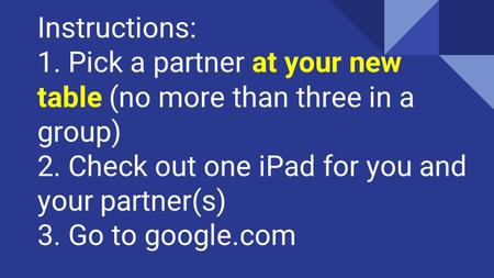 Instructions: 1. Pick a partner at your new table (no more than three in a group) 2. Check out one iPad for you and your partner(s) 3. Go to google.com.