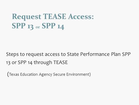 Request TEASE Access: SPP 13 or SPP 14 Steps to request access to State Performance Plan SPP 13 or SPP 14 through TEASE ( Texas Education Agency Secure.