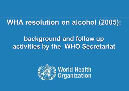 WHO activities related to WHA58.26 | 11. August 2006 1 |1 | WHA resolution on alcohol (2005): background and follow up activities by the WHO Secretariat.