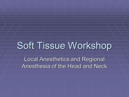 Soft Tissue Workshop Local Anesthetics and Regional Anesthesia of the Head and Neck.