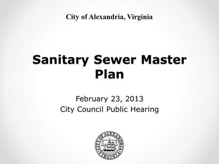 City of Alexandria, Virginia Sanitary Sewer Master Plan February 23, 2013 City Council Public Hearing.