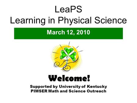 LeaPS Learning in Physical Science March 12, 2010 Supported by University of Kentucky PIMSER Math and Science Outreach Welcome!