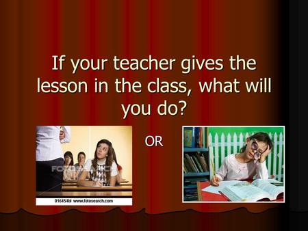 If your teacher gives the lesson in the class, what will you do? OR.