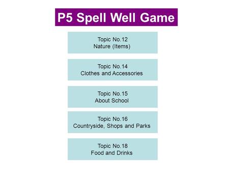 Topic No.12 Nature (Items) Topic No.14 Clothes and Accessories Topic No.16 Countryside, Shops and Parks P5 Spell Well Game Topic No.18 Food and Drinks.