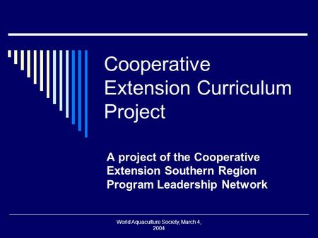 World Aquaculture Society, March 4, 2004 Cooperative Extension Curriculum Project A project of the Cooperative Extension Southern Region Program Leadership.