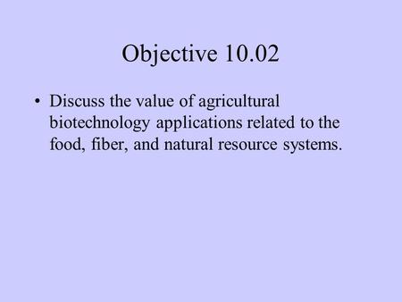 Objective 10.02 Discuss the value of agricultural biotechnology applications related to the food, fiber, and natural resource systems.