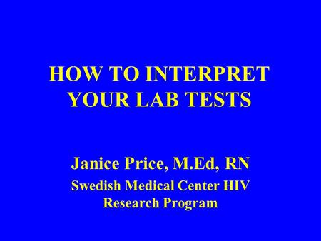 HOW TO INTERPRET YOUR LAB TESTS Janice Price, M.Ed, RN Swedish Medical Center HIV Research Program.