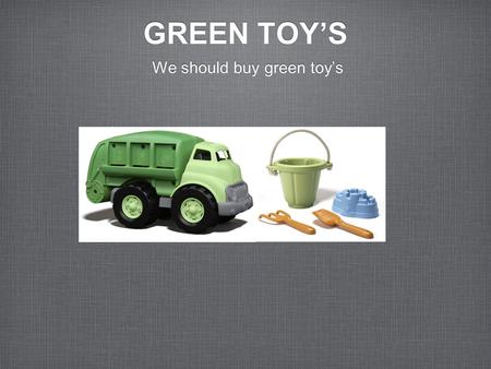 GREEN TOY’S GREEN TOY’S We should buy green toy’s.