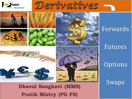 Dhaval Sanghavi (MMS) Pratik Mistry (PG FS) Forwards Futures Options Swaps Forwards Futures Options Swaps.